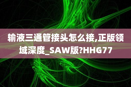 输液三通管接头怎么接,正版领域深度_SAW版?HHG77