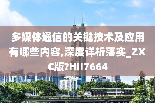 多媒体通信的关键技术及应用有哪些内容,深度详析落实_ZXC版?HII7664