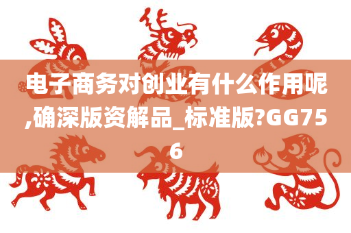 电子商务对创业有什么作用呢,确深版资解品_标准版?GG756