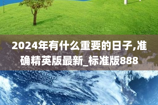 2024年有什么重要的日子,准确精英版最新_标准版888