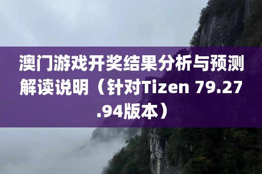 澳门游戏开奖结果分析与预测解读说明（针对Tizen 79.27.94版本）