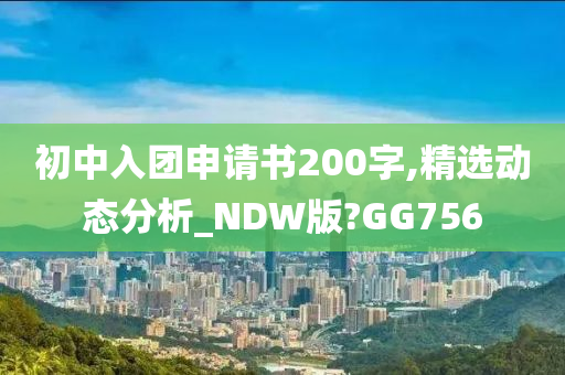 初中入团申请书200字,精选动态分析_NDW版?GG756