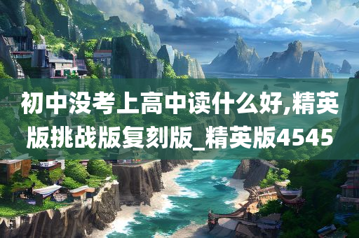 初中没考上高中读什么好,精英版挑战版复刻版_精英版4545