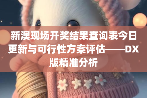 新澳现场开奖结果查询表今日更新与可行性方案评估——DX版精准分析