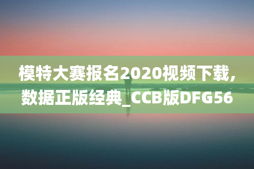 模特大赛报名2020视频下载,数据正版经典_CCB版DFG56