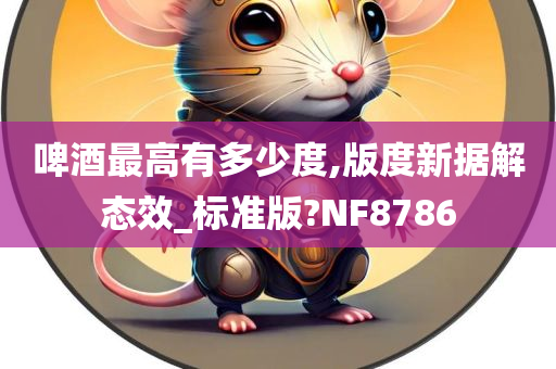 啤酒最高有多少度,版度新据解态效_标准版?NF8786