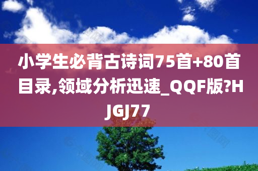 小学生必背古诗词75首+80首目录,领域分析迅速_QQF版?HJGJ77