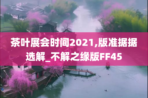 茶叶展会时间2021,版准据据选解_不解之缘版FF45