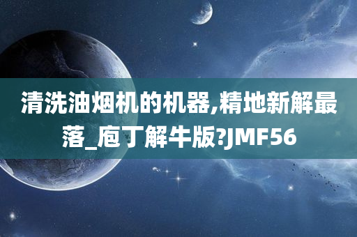 清洗油烟机的机器,精地新解最落_庖丁解牛版?JMF56