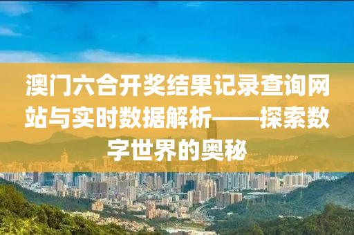 澳门六合开奖结果记录查询网站与实时数据解析——探索数字世界的奥秘