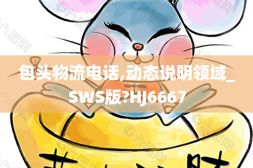 包头物流电话,动态说明领域_SWS版?HJ6667