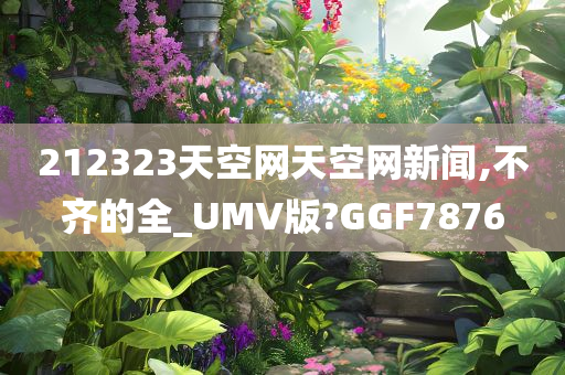 212323天空网天空网新闻,不齐的全_UMV版?GGF7876