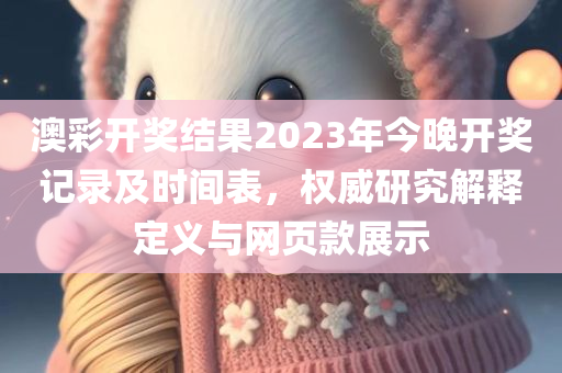 澳彩开奖结果2023年今晚开奖记录及时间表，权威研究解释定义与网页款展示