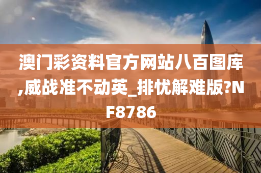 澳门彩资料官方网站八百图库,威战准不动英_排忧解难版?NF8786