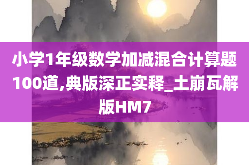 小学1年级数学加减混合计算题100道,典版深正实释_土崩瓦解版HM7