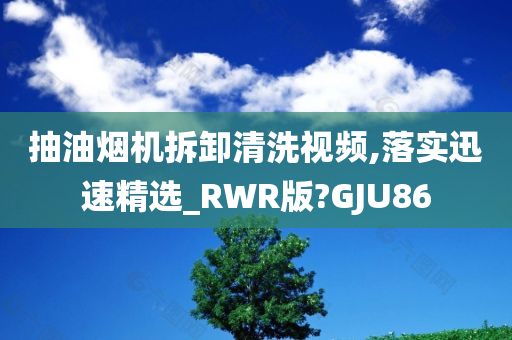 抽油烟机拆卸清洗视频,落实迅速精选_RWR版?GJU86