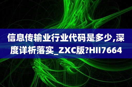 信息传输业行业代码是多少,深度详析落实_ZXC版?HII7664