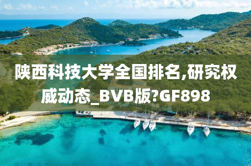 陕西科技大学全国排名,研究权威动态_BVB版?GF898