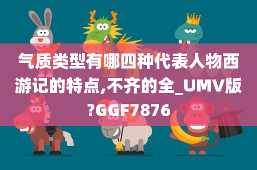 气质类型有哪四种代表人物西游记的特点,不齐的全_UMV版?GGF7876