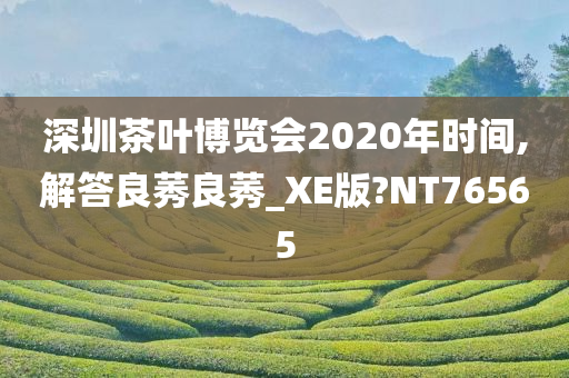 深圳茶叶博览会2020年时间,解答良莠良莠_XE版?NT76565