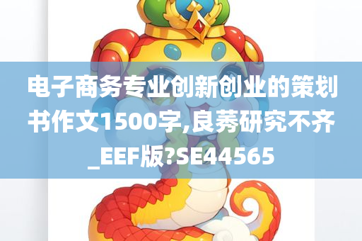 电子商务专业创新创业的策划书作文1500字,良莠研究不齐_EEF版?SE44565