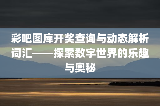 彩吧图库开奖查询与动态解析词汇——探索数字世界的乐趣与奥秘