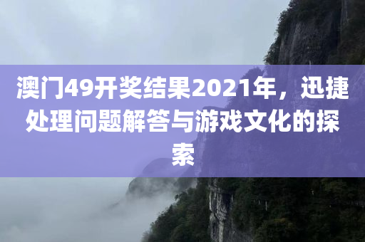 澳门49开奖结果2021年，迅捷处理问题解答与游戏文化的探索