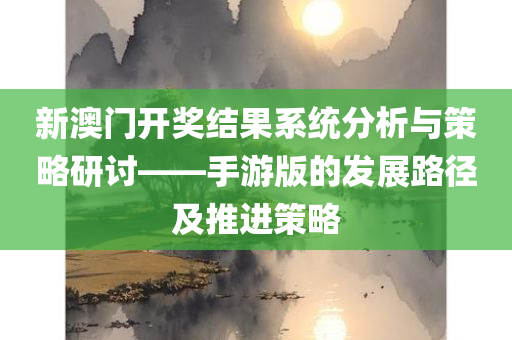 新澳门开奖结果系统分析与策略研讨——手游版的发展路径及推进策略