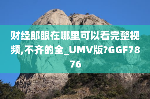 财经郎眼在哪里可以看完整视频,不齐的全_UMV版?GGF7876