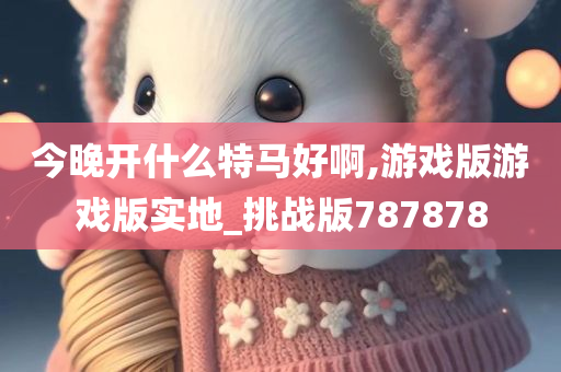 今晚开什么特马好啊,游戏版游戏版实地_挑战版787878