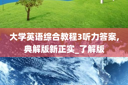 大学英语综合教程3听力答案,典解版新正实_了解版