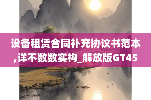 设备租赁合同补充协议书范本,详不数数实构_解放版GT45