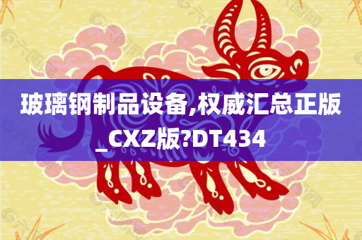 玻璃钢制品设备,权威汇总正版_CXZ版?DT434