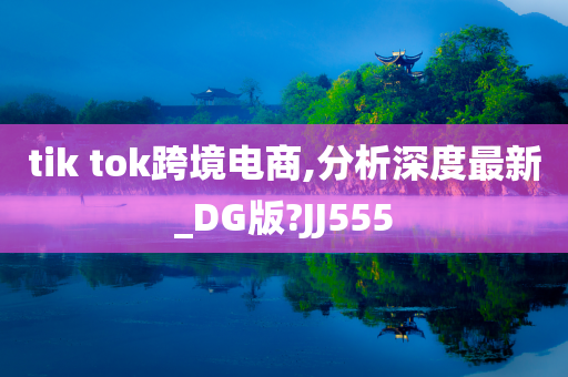 tik tok跨境电商,分析深度最新_DG版?JJ555