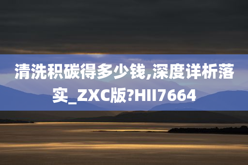 清洗积碳得多少钱,深度详析落实_ZXC版?HII7664