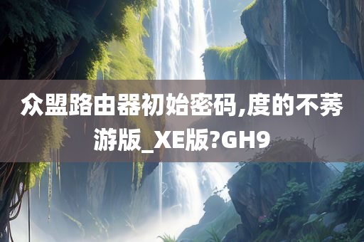 众盟路由器初始密码,度的不莠游版_XE版?GH9