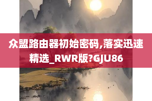 众盟路由器初始密码,落实迅速精选_RWR版?GJU86