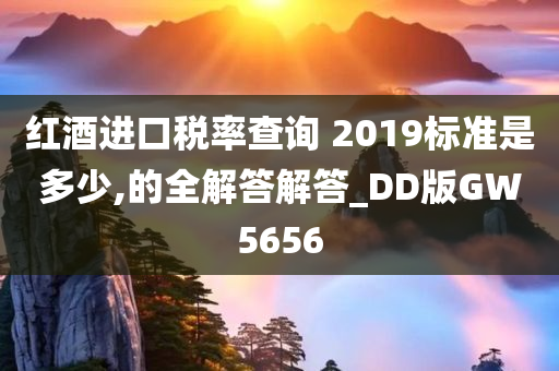 红酒进口税率查询 2019标准是多少,的全解答解答_DD版GW5656