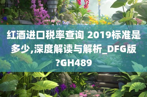 红酒进口税率查询 2019标准是多少,深度解读与解析_DFG版?GH489