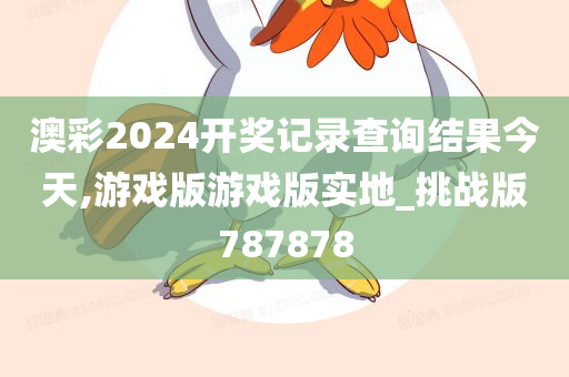 澳彩2024开奖记录查询结果今天,游戏版游戏版实地_挑战版787878