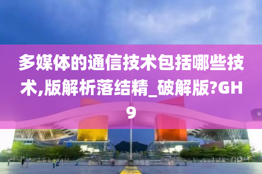 多媒体的通信技术包括哪些技术,版解析落结精_破解版?GH9