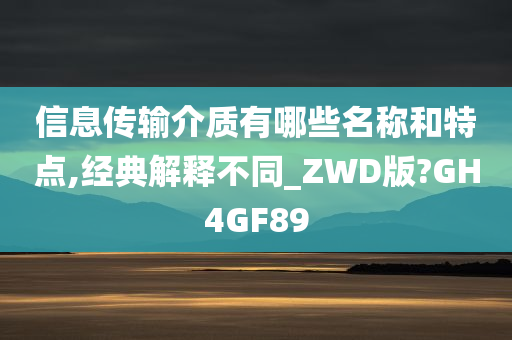 信息传输介质有哪些名称和特点,经典解释不同_ZWD版?GH4GF89