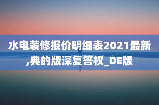 水电装修报价明细表2021最新,典的版深复答权_DE版