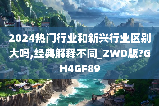 2024热门行业和新兴行业区别大吗,经典解释不同_ZWD版?GH4GF89