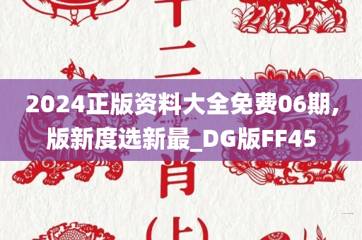 2024正版资料大全免费06期,版新度选新最_DG版FF45