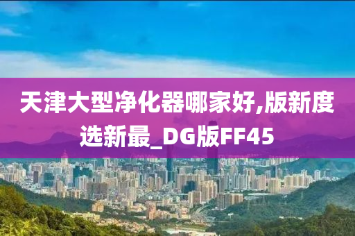 天津大型净化器哪家好,版新度选新最_DG版FF45