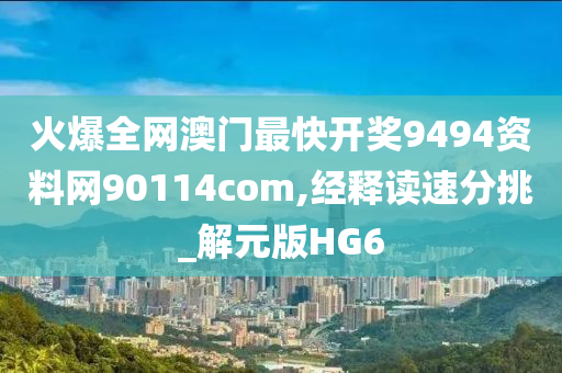 火爆全网澳门最快开奖9494资料网90114com,经释读速分挑_解元版HG6