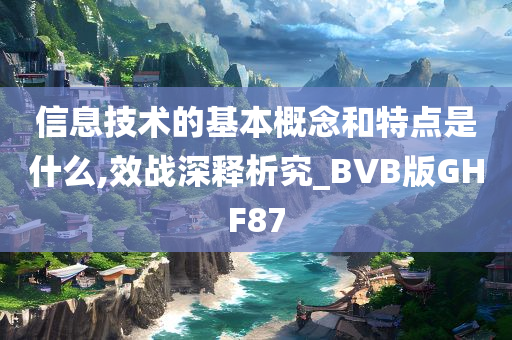 信息技术的基本概念和特点是什么,效战深释析究_BVB版GHF87