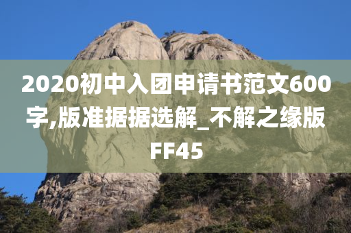 2020初中入团申请书范文600字,版准据据选解_不解之缘版FF45