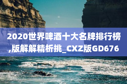 2020世界啤酒十大名牌排行榜,版解解精析挑_CXZ版GD676